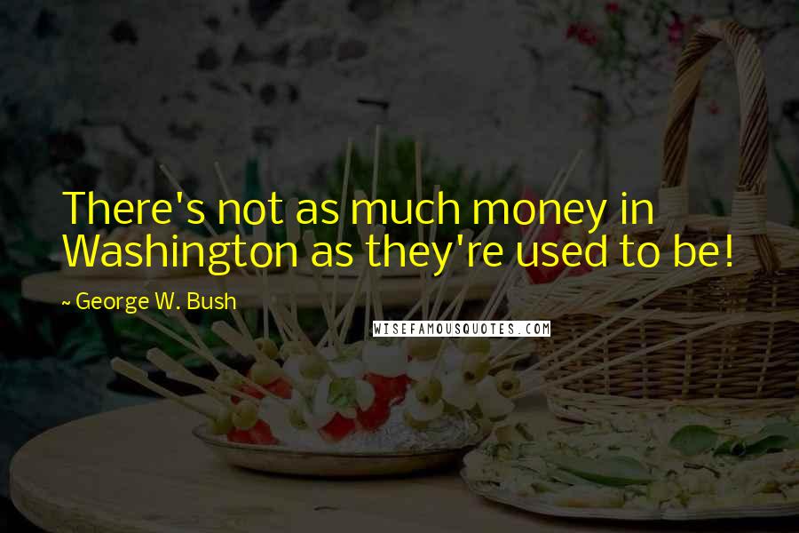 George W. Bush Quotes: There's not as much money in Washington as they're used to be!