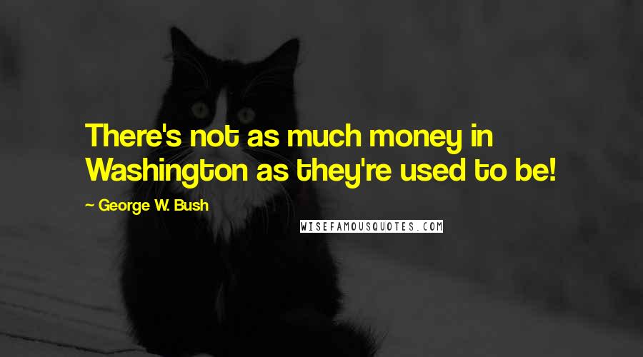 George W. Bush Quotes: There's not as much money in Washington as they're used to be!