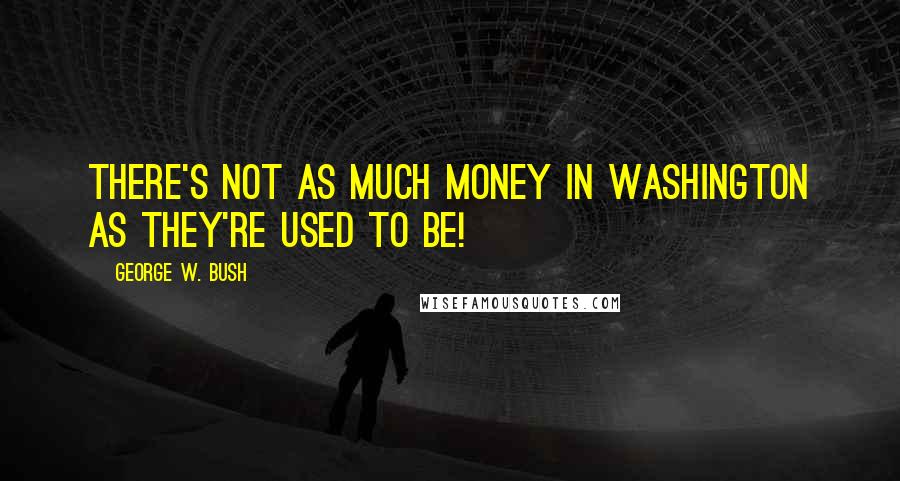 George W. Bush Quotes: There's not as much money in Washington as they're used to be!