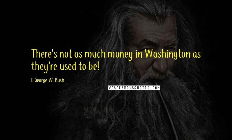 George W. Bush Quotes: There's not as much money in Washington as they're used to be!