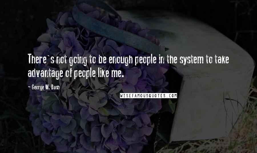 George W. Bush Quotes: There's not going to be enough people in the system to take advantage of people like me.