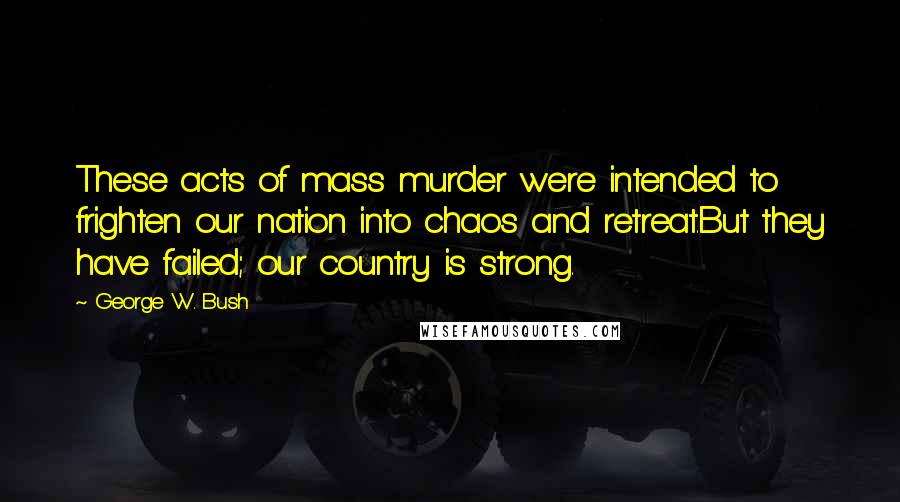 George W. Bush Quotes: These acts of mass murder were intended to frighten our nation into chaos and retreat.But they have failed; our country is strong.