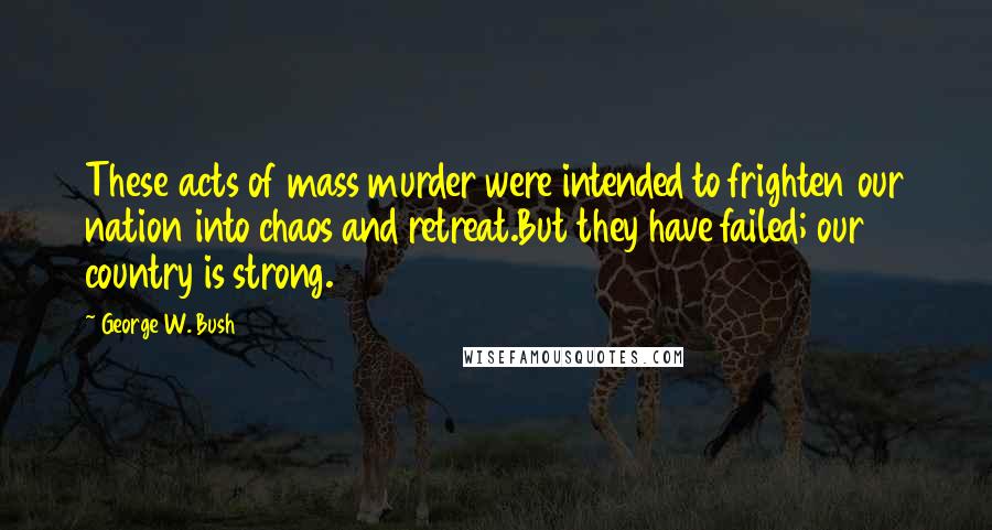 George W. Bush Quotes: These acts of mass murder were intended to frighten our nation into chaos and retreat.But they have failed; our country is strong.