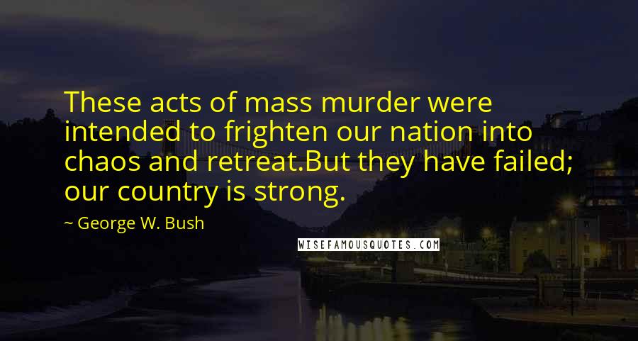 George W. Bush Quotes: These acts of mass murder were intended to frighten our nation into chaos and retreat.But they have failed; our country is strong.