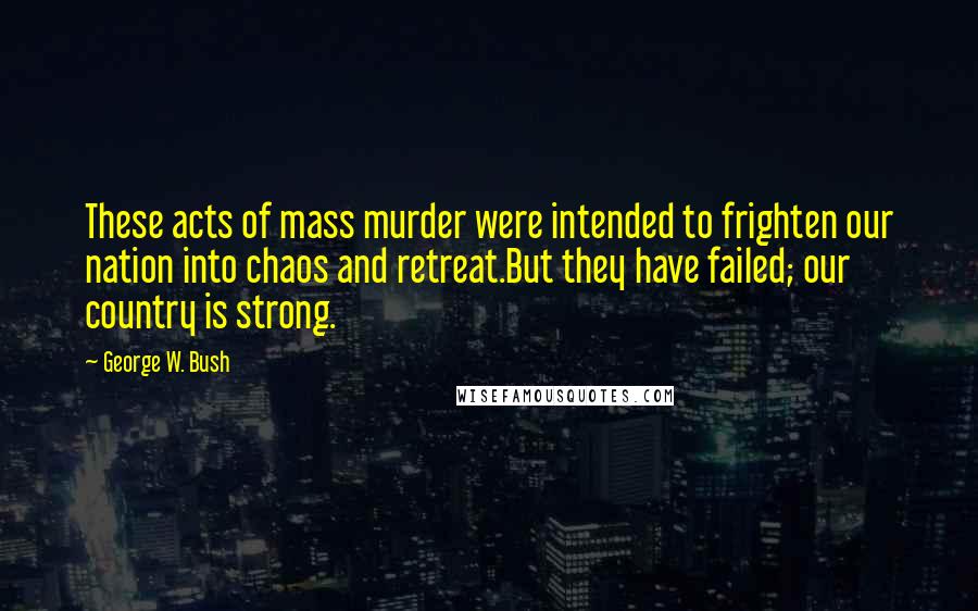George W. Bush Quotes: These acts of mass murder were intended to frighten our nation into chaos and retreat.But they have failed; our country is strong.