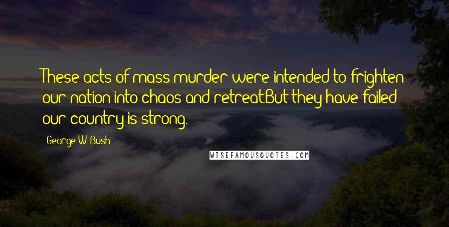 George W. Bush Quotes: These acts of mass murder were intended to frighten our nation into chaos and retreat.But they have failed; our country is strong.