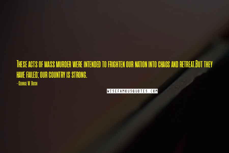 George W. Bush Quotes: These acts of mass murder were intended to frighten our nation into chaos and retreat.But they have failed; our country is strong.