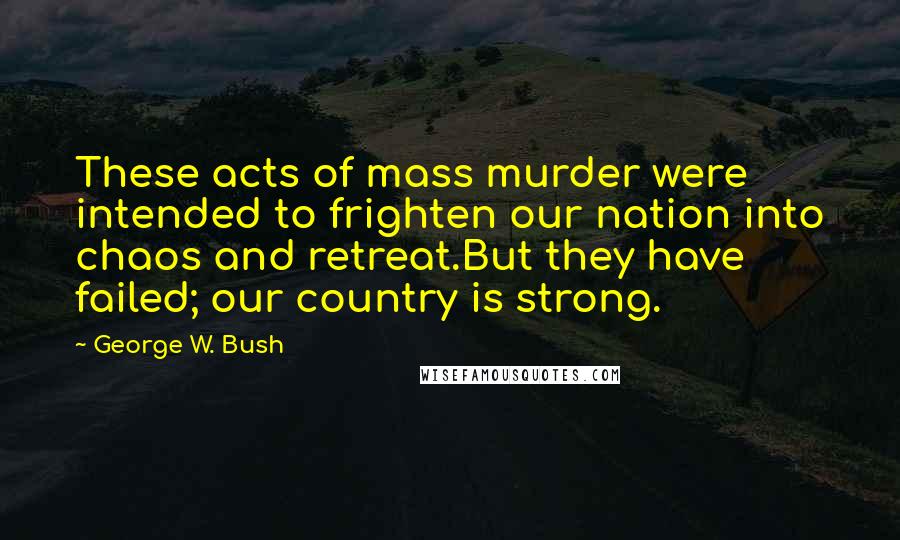 George W. Bush Quotes: These acts of mass murder were intended to frighten our nation into chaos and retreat.But they have failed; our country is strong.