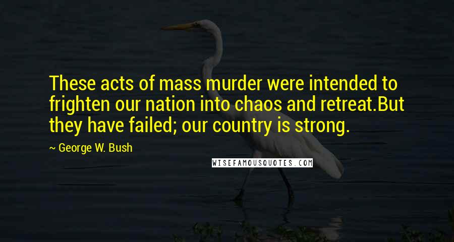 George W. Bush Quotes: These acts of mass murder were intended to frighten our nation into chaos and retreat.But they have failed; our country is strong.