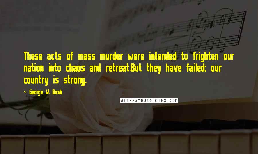 George W. Bush Quotes: These acts of mass murder were intended to frighten our nation into chaos and retreat.But they have failed; our country is strong.
