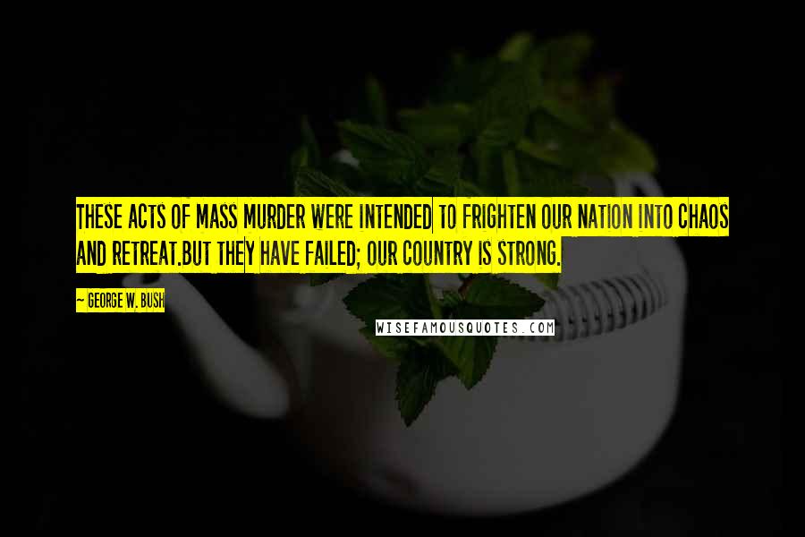 George W. Bush Quotes: These acts of mass murder were intended to frighten our nation into chaos and retreat.But they have failed; our country is strong.