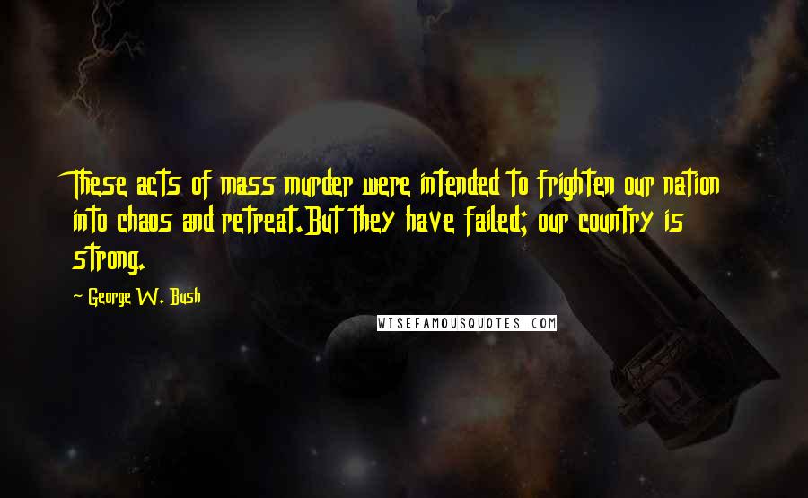 George W. Bush Quotes: These acts of mass murder were intended to frighten our nation into chaos and retreat.But they have failed; our country is strong.