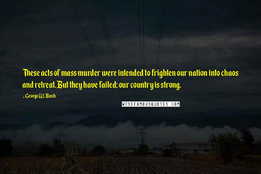 George W. Bush Quotes: These acts of mass murder were intended to frighten our nation into chaos and retreat.But they have failed; our country is strong.