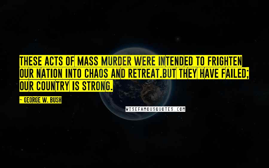 George W. Bush Quotes: These acts of mass murder were intended to frighten our nation into chaos and retreat.But they have failed; our country is strong.