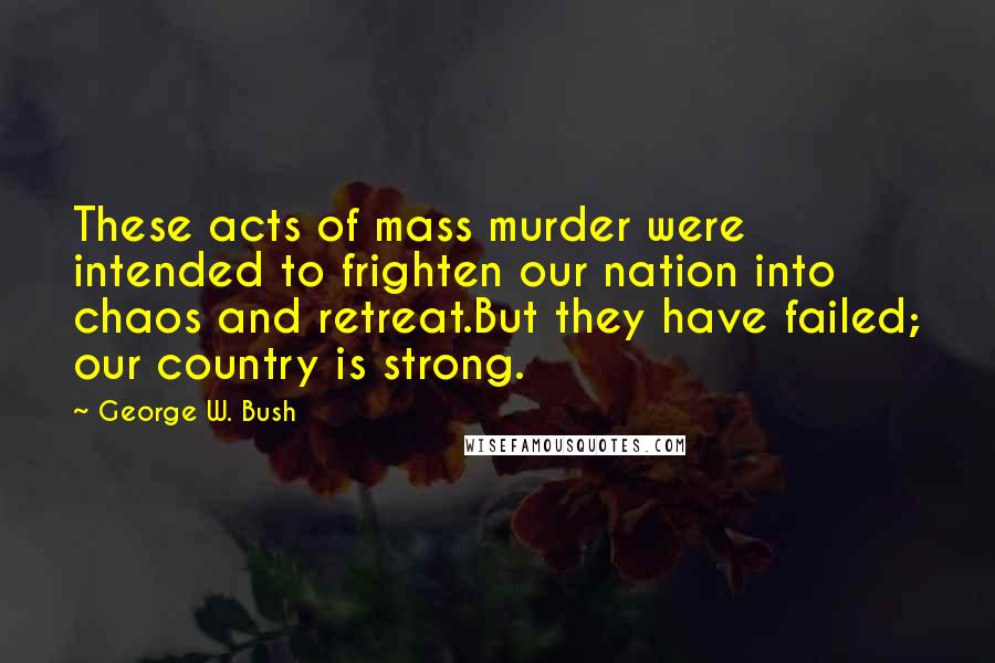 George W. Bush Quotes: These acts of mass murder were intended to frighten our nation into chaos and retreat.But they have failed; our country is strong.