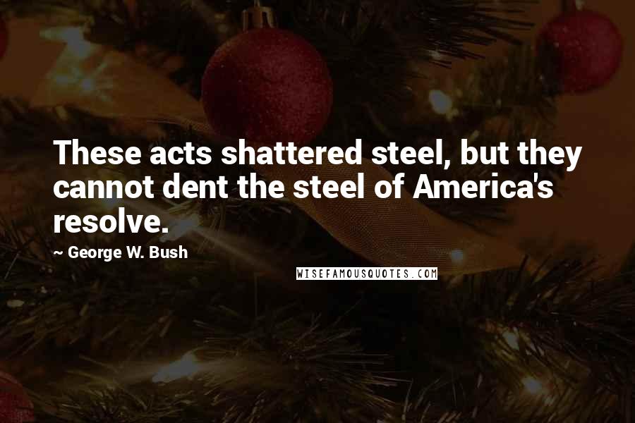 George W. Bush Quotes: These acts shattered steel, but they cannot dent the steel of America's resolve.