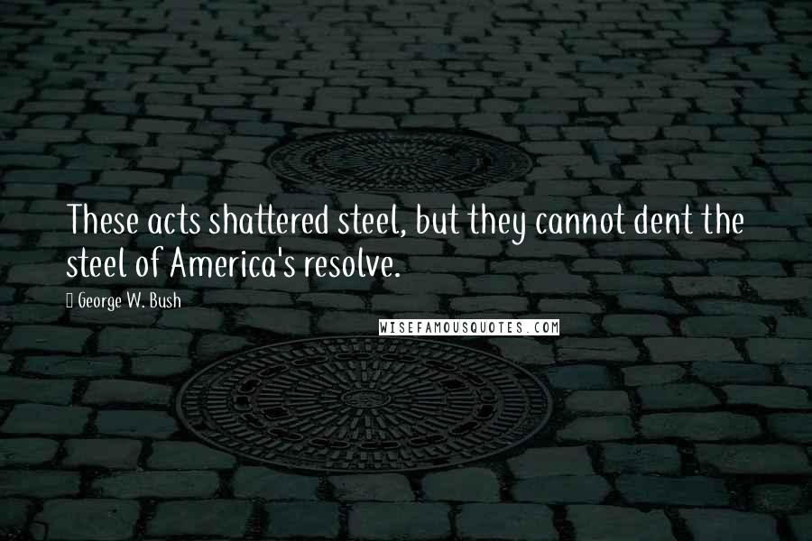 George W. Bush Quotes: These acts shattered steel, but they cannot dent the steel of America's resolve.