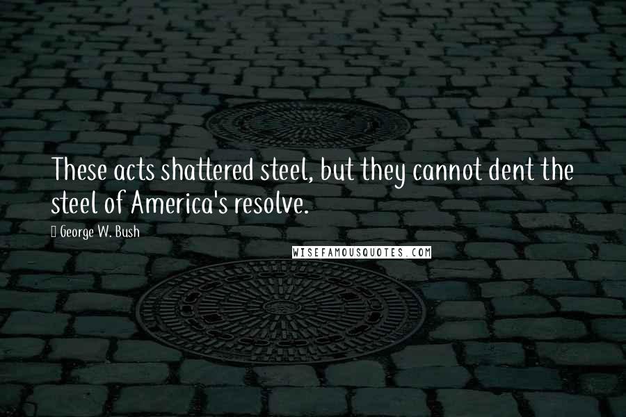 George W. Bush Quotes: These acts shattered steel, but they cannot dent the steel of America's resolve.