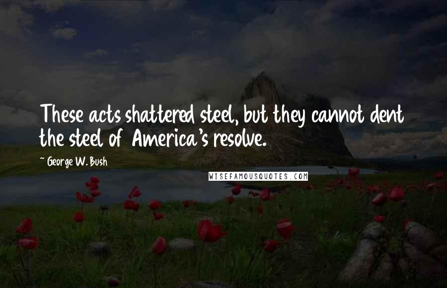 George W. Bush Quotes: These acts shattered steel, but they cannot dent the steel of America's resolve.