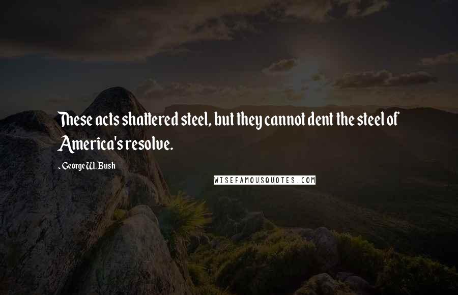 George W. Bush Quotes: These acts shattered steel, but they cannot dent the steel of America's resolve.