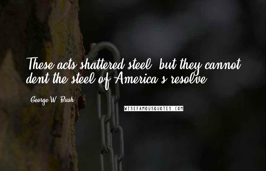 George W. Bush Quotes: These acts shattered steel, but they cannot dent the steel of America's resolve.