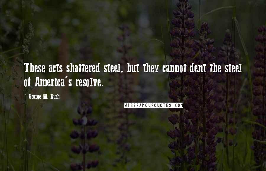 George W. Bush Quotes: These acts shattered steel, but they cannot dent the steel of America's resolve.