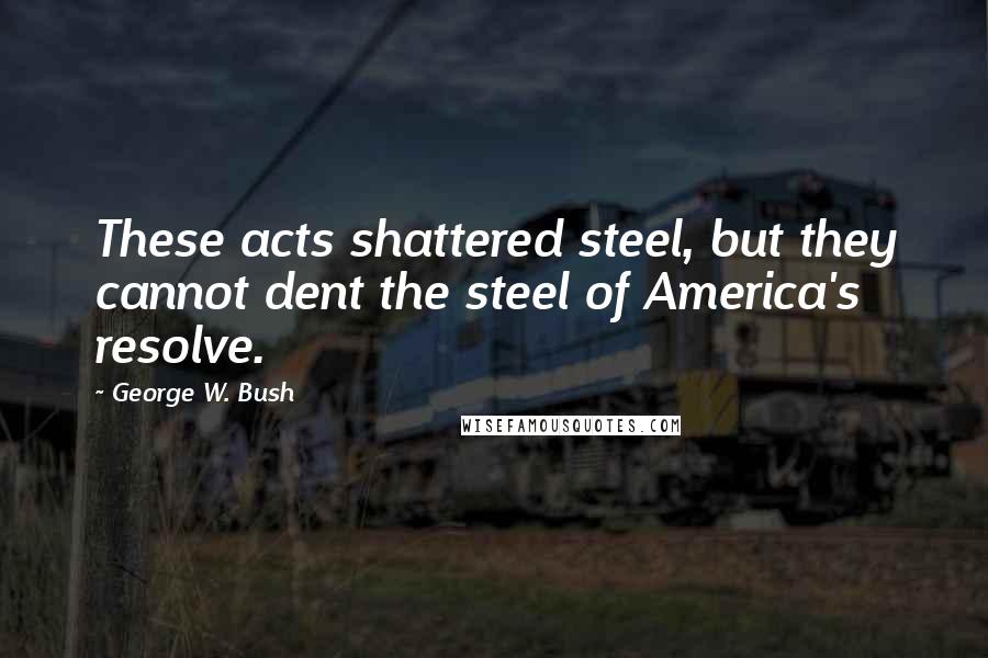 George W. Bush Quotes: These acts shattered steel, but they cannot dent the steel of America's resolve.