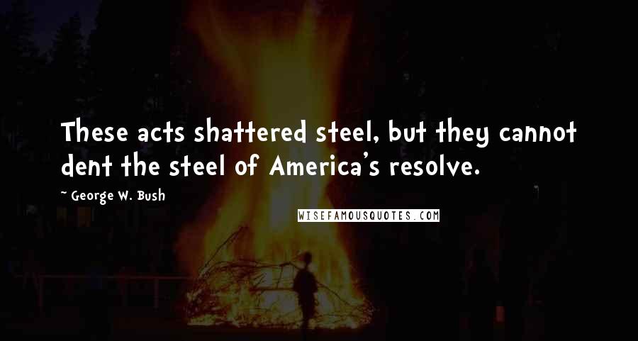 George W. Bush Quotes: These acts shattered steel, but they cannot dent the steel of America's resolve.