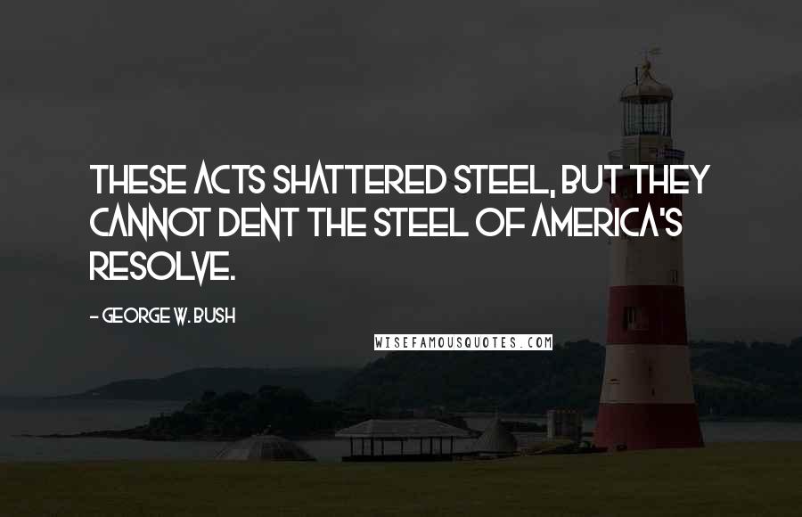 George W. Bush Quotes: These acts shattered steel, but they cannot dent the steel of America's resolve.