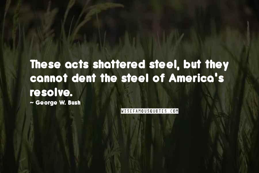 George W. Bush Quotes: These acts shattered steel, but they cannot dent the steel of America's resolve.