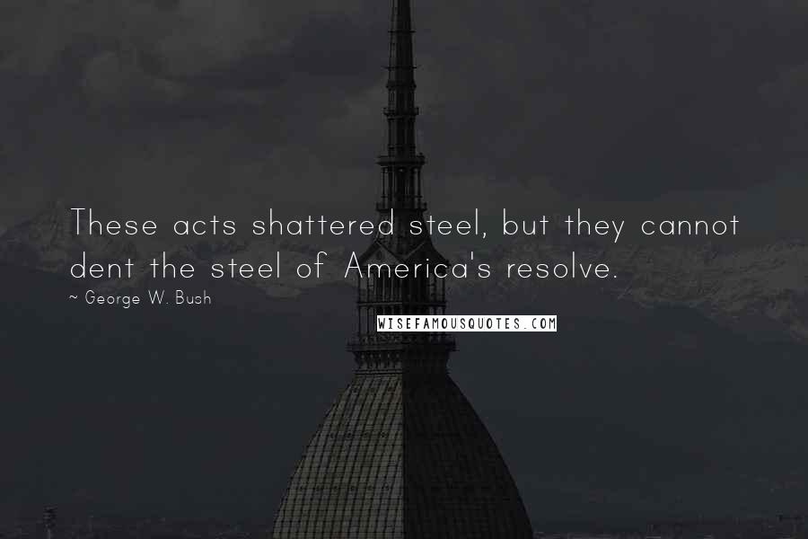 George W. Bush Quotes: These acts shattered steel, but they cannot dent the steel of America's resolve.