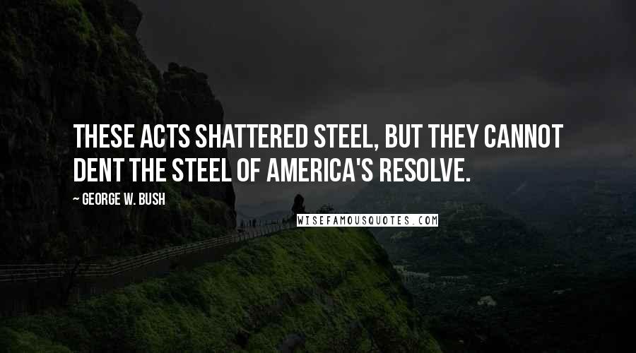 George W. Bush Quotes: These acts shattered steel, but they cannot dent the steel of America's resolve.