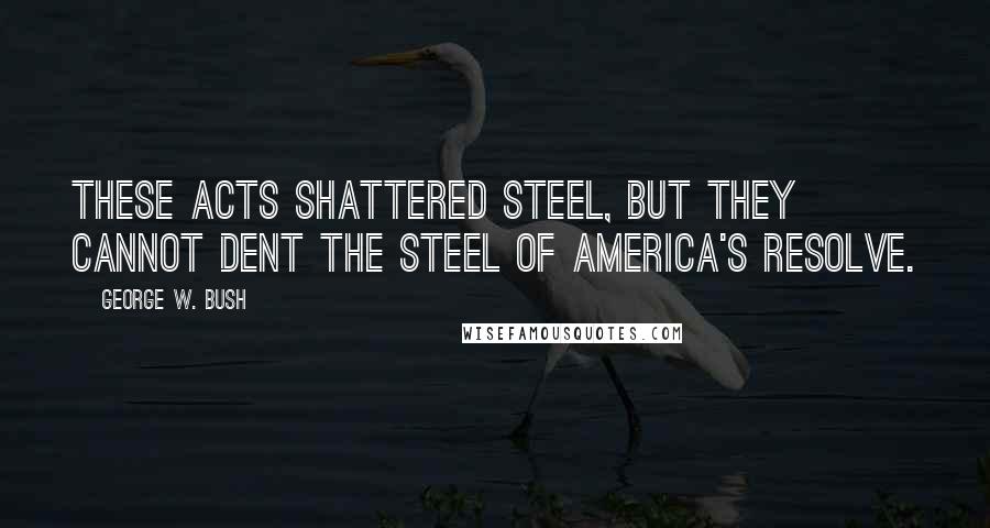 George W. Bush Quotes: These acts shattered steel, but they cannot dent the steel of America's resolve.