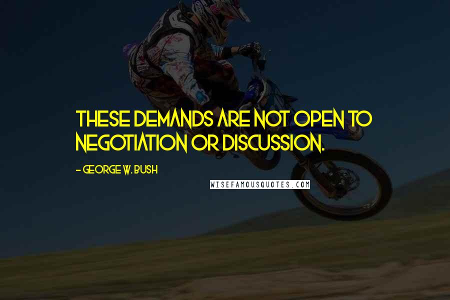 George W. Bush Quotes: These demands are not open to negotiation or discussion.