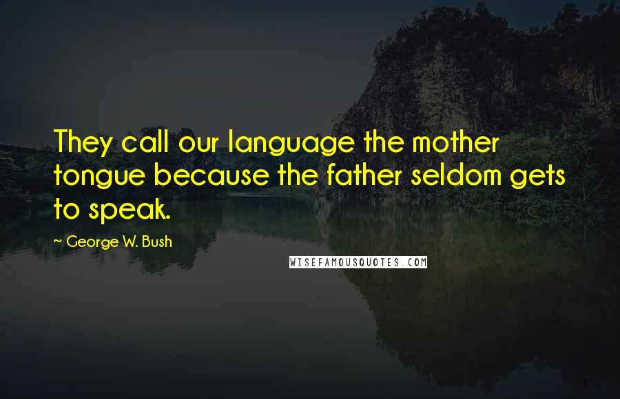 George W. Bush Quotes: They call our language the mother tongue because the father seldom gets to speak.