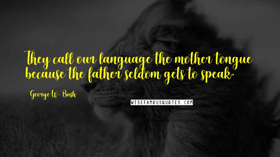 George W. Bush Quotes: They call our language the mother tongue because the father seldom gets to speak.