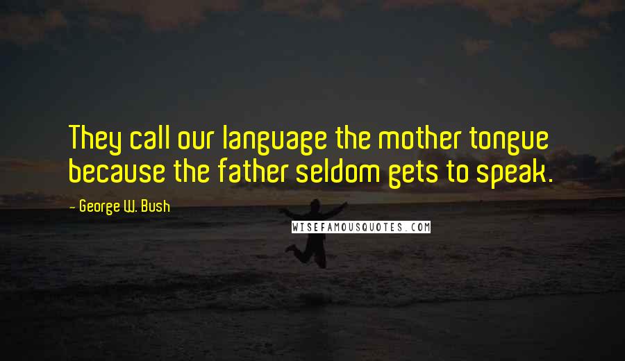 George W. Bush Quotes: They call our language the mother tongue because the father seldom gets to speak.