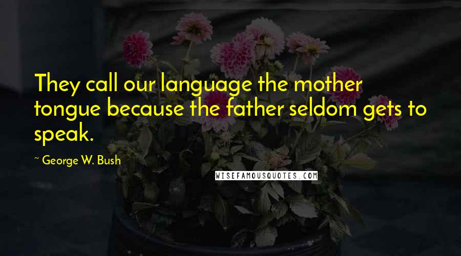 George W. Bush Quotes: They call our language the mother tongue because the father seldom gets to speak.