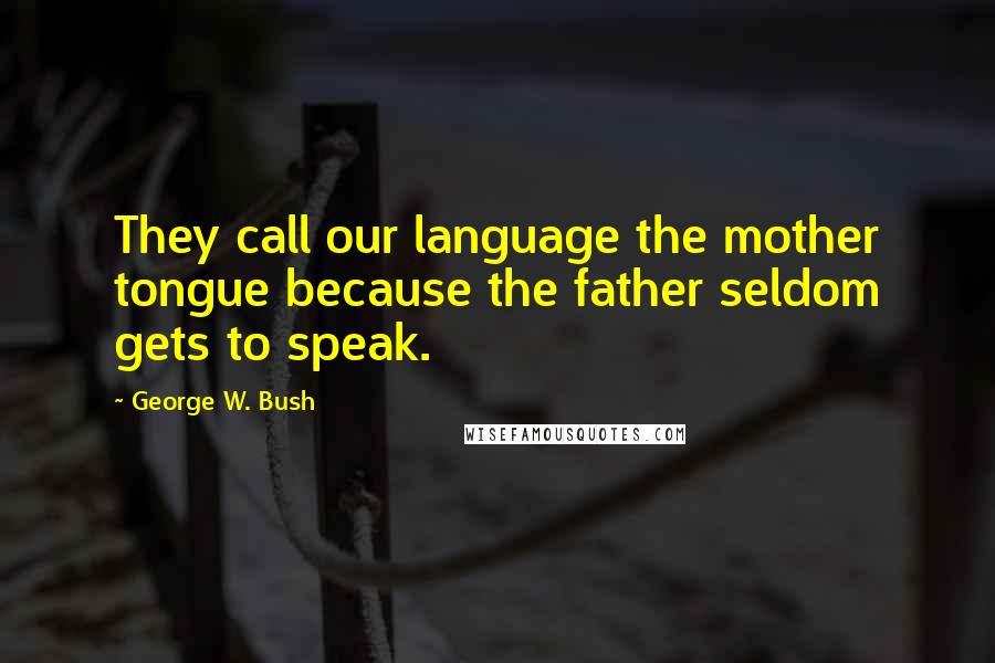 George W. Bush Quotes: They call our language the mother tongue because the father seldom gets to speak.