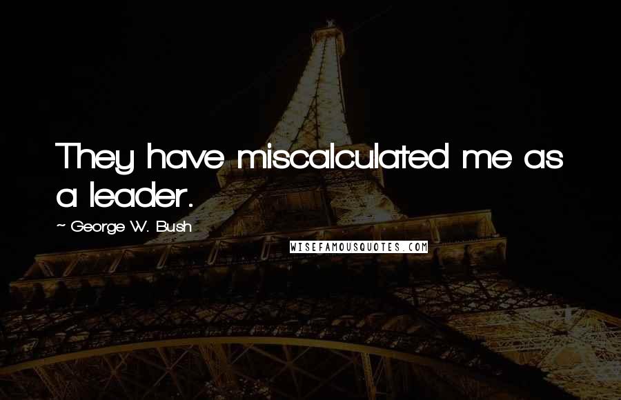 George W. Bush Quotes: They have miscalculated me as a leader.