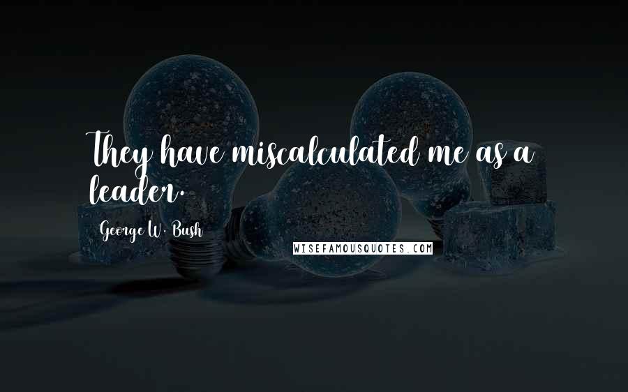 George W. Bush Quotes: They have miscalculated me as a leader.