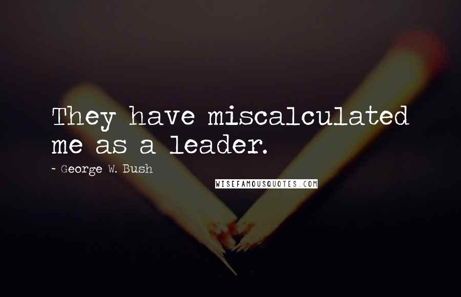 George W. Bush Quotes: They have miscalculated me as a leader.