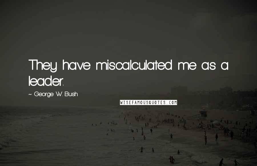 George W. Bush Quotes: They have miscalculated me as a leader.