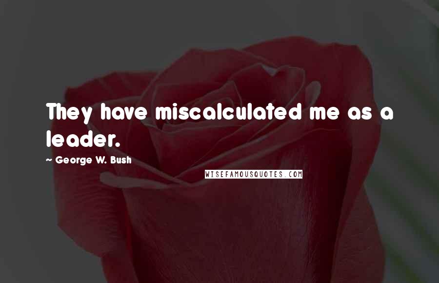 George W. Bush Quotes: They have miscalculated me as a leader.