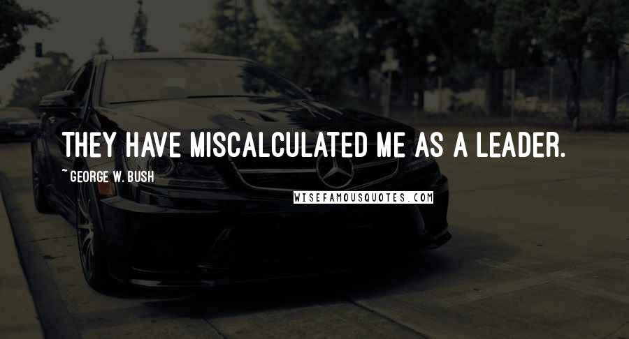 George W. Bush Quotes: They have miscalculated me as a leader.