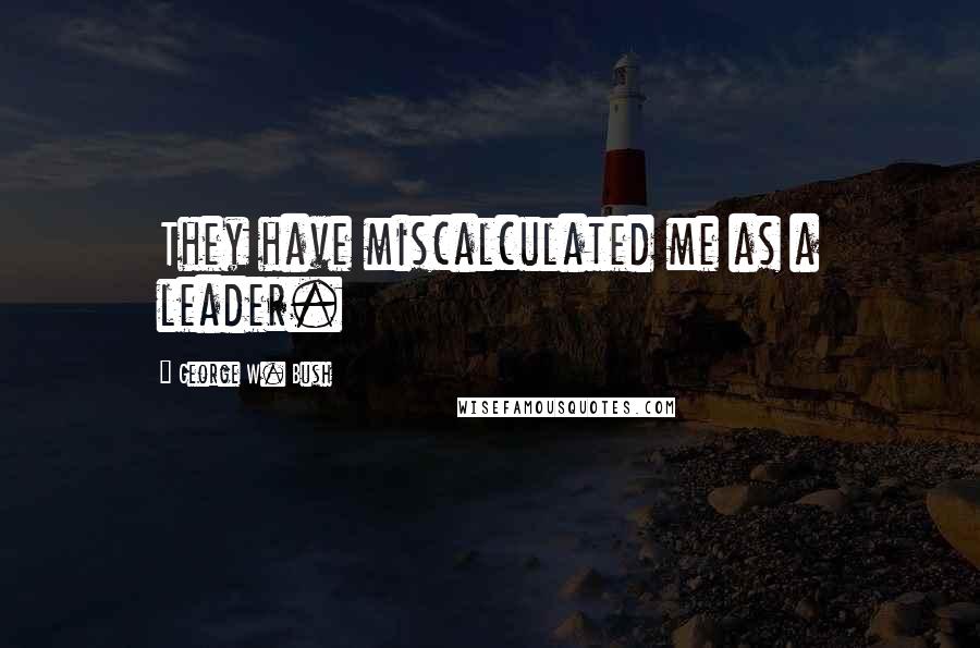 George W. Bush Quotes: They have miscalculated me as a leader.