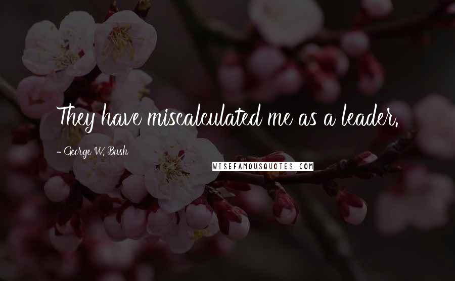 George W. Bush Quotes: They have miscalculated me as a leader.