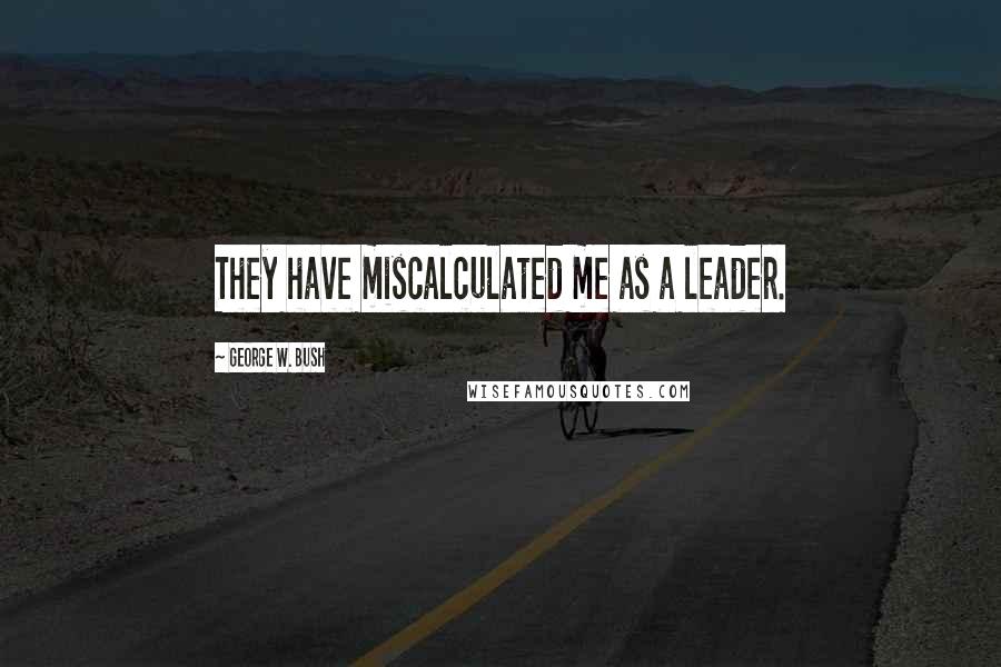 George W. Bush Quotes: They have miscalculated me as a leader.