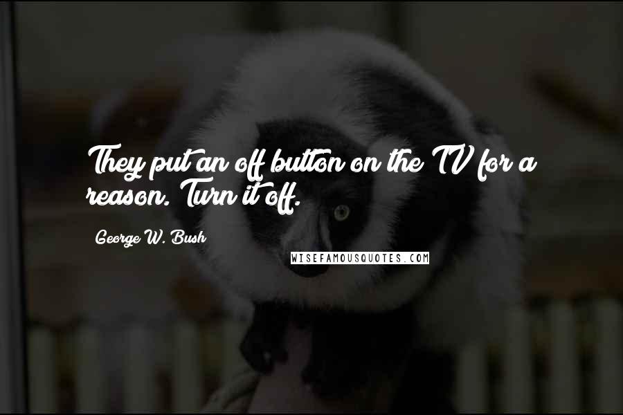 George W. Bush Quotes: They put an off button on the TV for a reason. Turn it off.