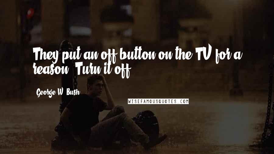 George W. Bush Quotes: They put an off button on the TV for a reason. Turn it off.